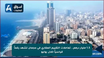 1.5 مليار درهم.. تعاملات التقييم العقاري في عجمان تشهد رقماً قياسياً خلال يوليو